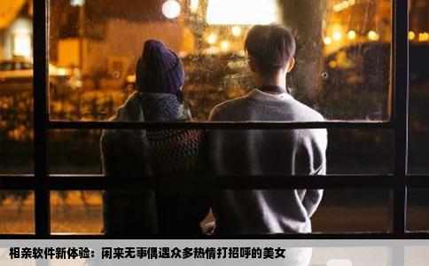 相親軟件新體驗：閑來無事偶遇眾多熱情打招呼的美女