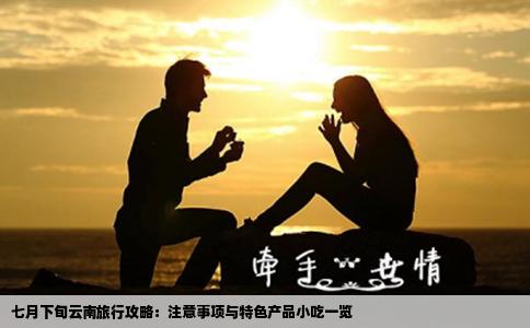 七月下旬云南旅行攻略：注意事項(xiàng)與特色產(chǎn)品小吃一覽