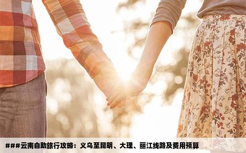 ###云南自助旅行攻略：義烏至昆明、大理、麗江線路及費(fèi)用預(yù)算