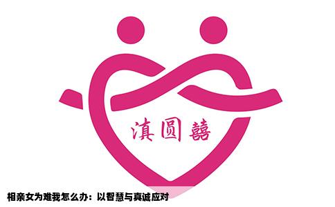 相親女為難我怎么辦：以智慧與真誠應對