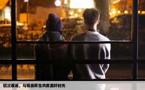 初次邂逅，與相親男生共度美好時光