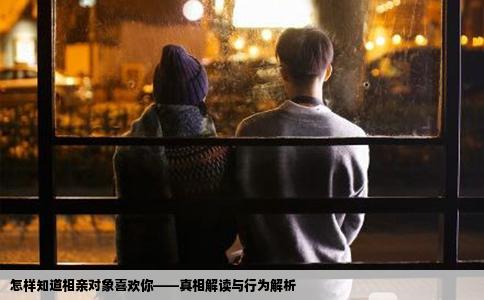 怎樣知道相親對象喜歡你——真相解讀與行為解析